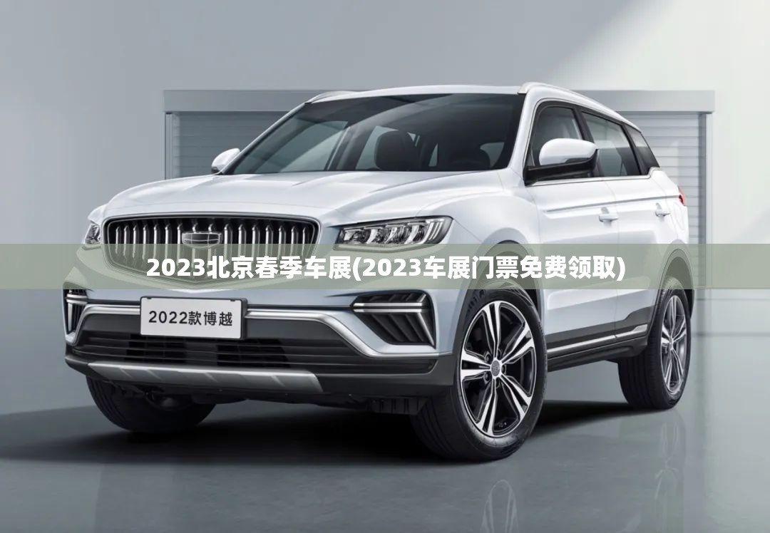 2023北京春季车展(2023车展门票免费领取) 2023北京春季车展(2023车展门票免费领取)