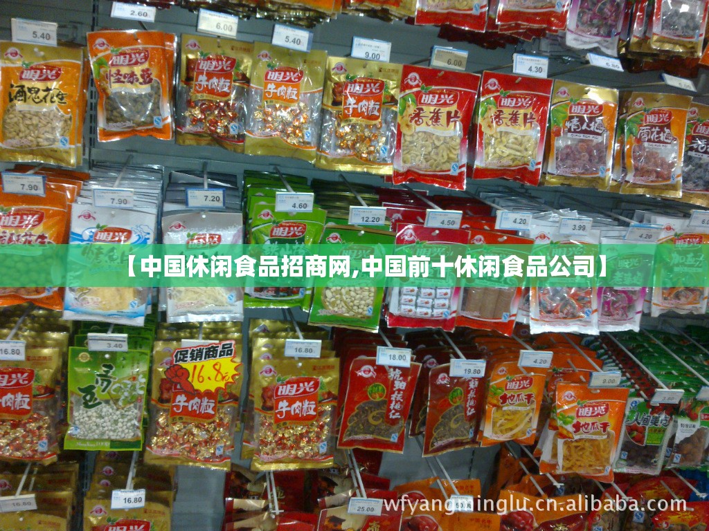 【中国休闲食品招商网,中国前十休闲食品公司】 【中国休闲食品招商网,中国前十休闲食品公司】