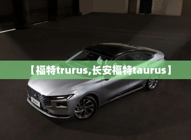 【福特trurus,长安福特taurus】
