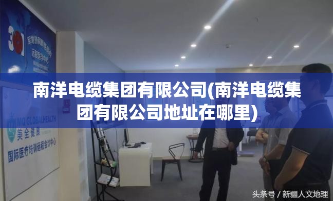 南洋电缆集团有限公司(南洋电缆集团有限公司地址在哪里) 南洋电缆集团有限公司(南洋电缆集团有限公司地址在哪里)