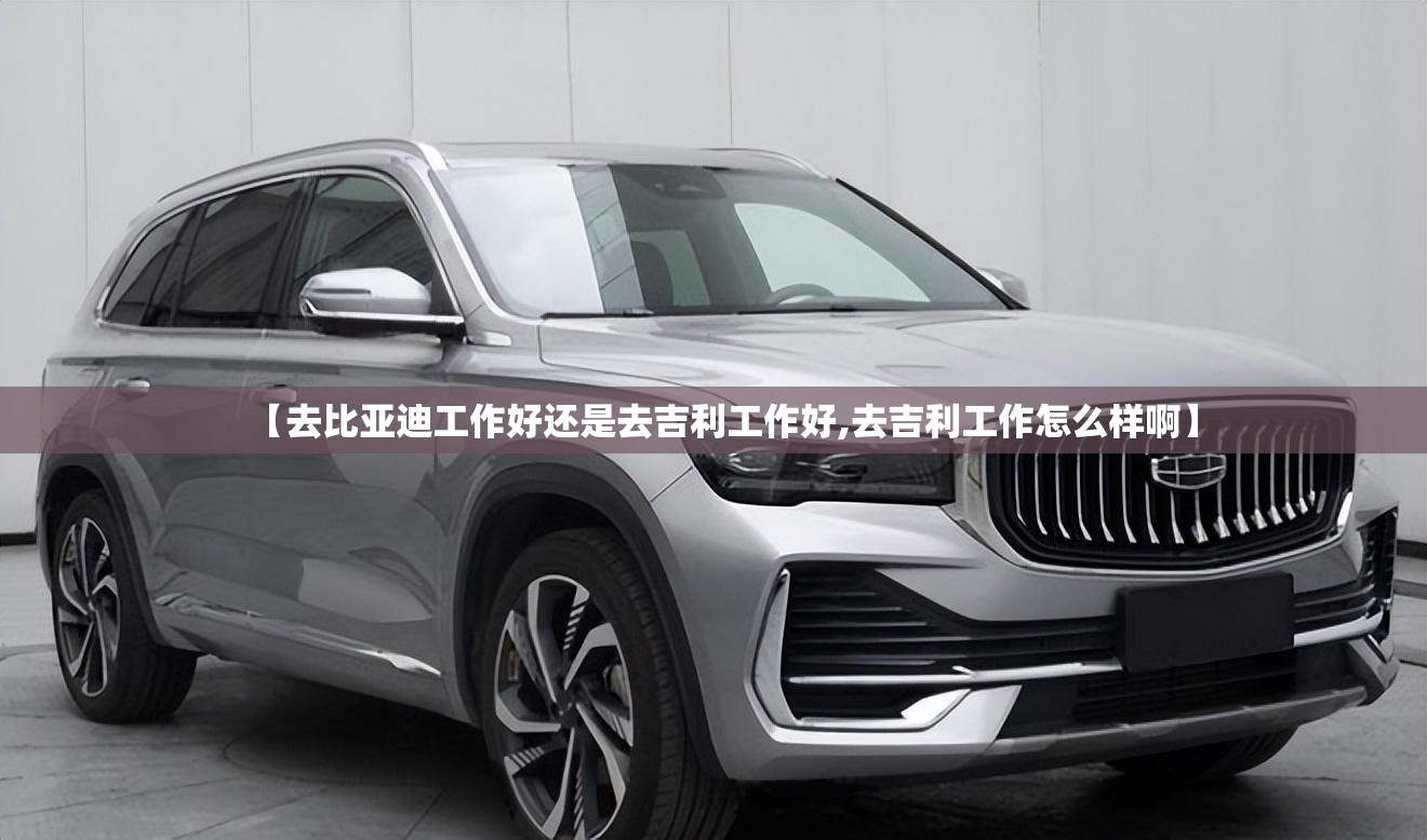 【去比亚迪工作好还是去吉利工作好,去吉利工作怎么样啊】 【去比亚迪工作好还是去吉利工作好,去吉利工作怎么样啊】