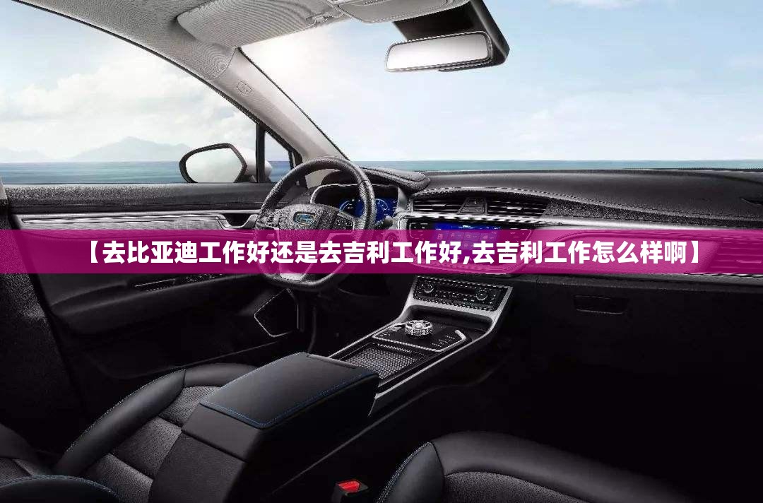 【去比亚迪工作好还是去吉利工作好,去吉利工作怎么样啊】 【去比亚迪工作好还是去吉利工作好,去吉利工作怎么样啊】