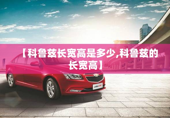 【科鲁兹长宽高是多少,科鲁兹的长宽高】 【科鲁兹长宽高是多少,科鲁兹的长宽高】