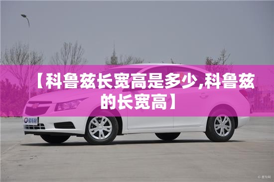 【科鲁兹长宽高是多少,科鲁兹的长宽高】 【科鲁兹长宽高是多少,科鲁兹的长宽高】