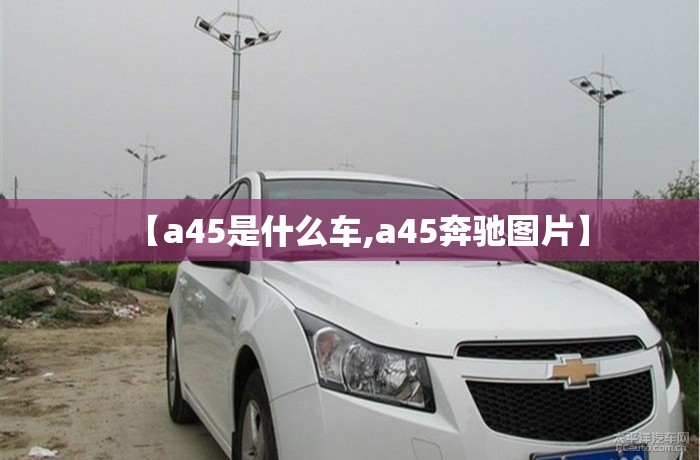 【a45是什么车,a45奔驰图片】 【a45是什么车,a45奔驰图片】