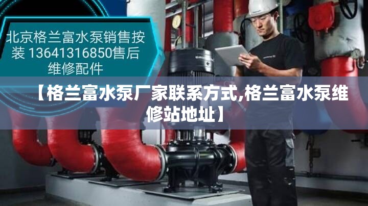 【格兰富水泵厂家联系方式,格兰富水泵维修站地址】