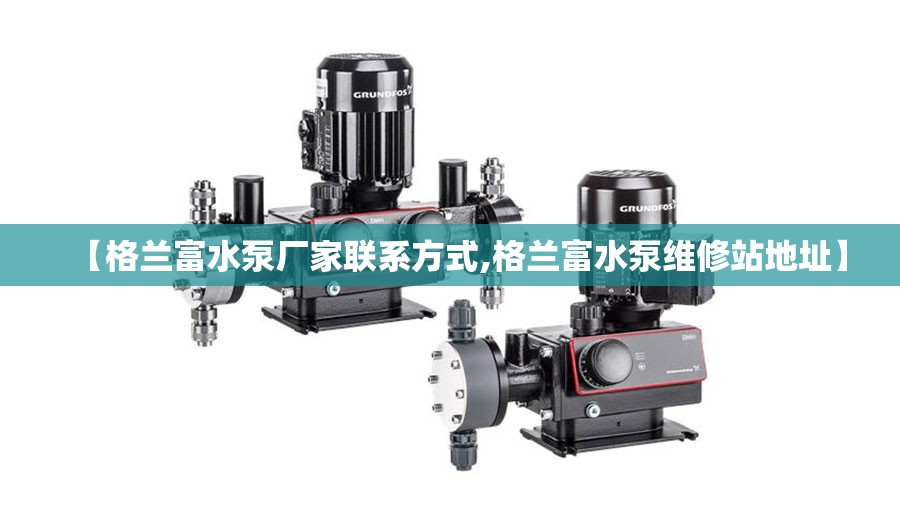 【格兰富水泵厂家联系方式,格兰富水泵维修站地址】
