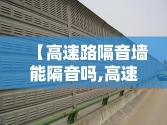 【高速路隔音墙能隔音吗,高速路隔音墙能遮多少噪音】 【高速路隔音墙能隔音吗,高速路隔音墙能遮多少噪音】