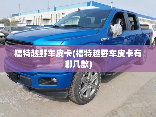 福特越野车皮卡(福特越野车皮卡有哪几款) 福特越野车皮卡(福特越野车皮卡有哪几款)