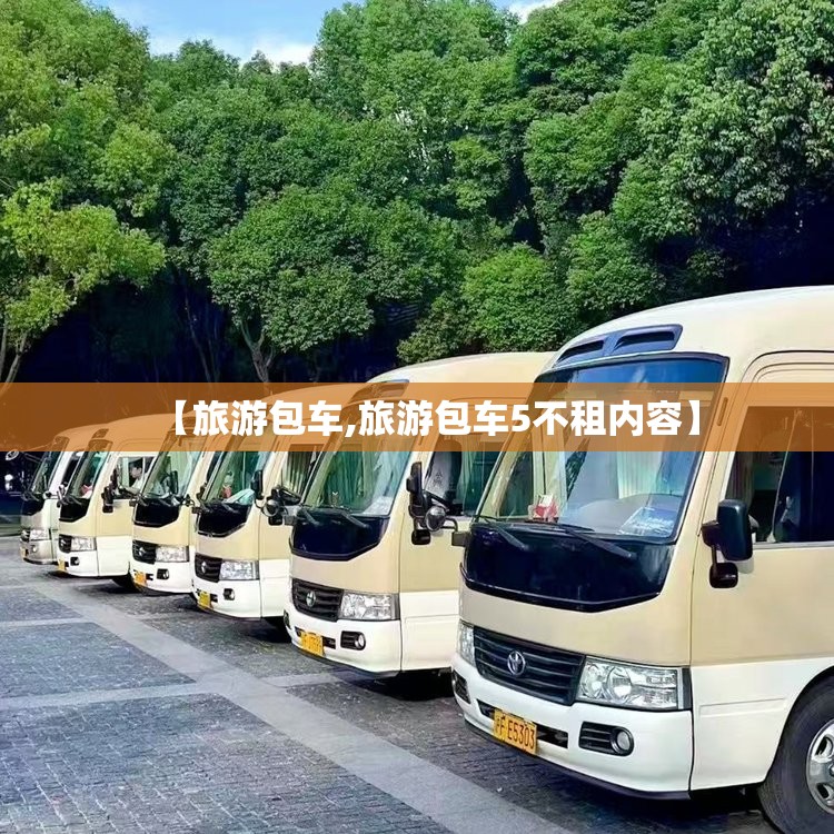 【旅游包车,旅游包车5不租内容】 【旅游包车,旅游包车5不租内容】