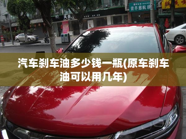 汽车刹车油多少钱一瓶(原车刹车油可以用几年)