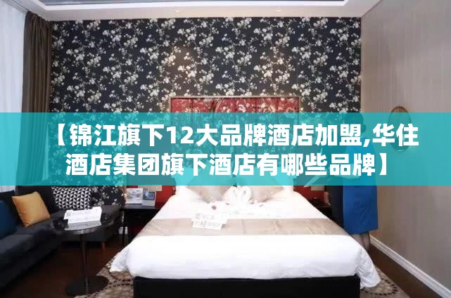 【锦江旗下12大品牌酒店加盟,华住酒店集团旗下酒店有哪些品牌】 【锦江旗下12大品牌酒店加盟,华住酒店集团旗下酒店有哪些品牌】