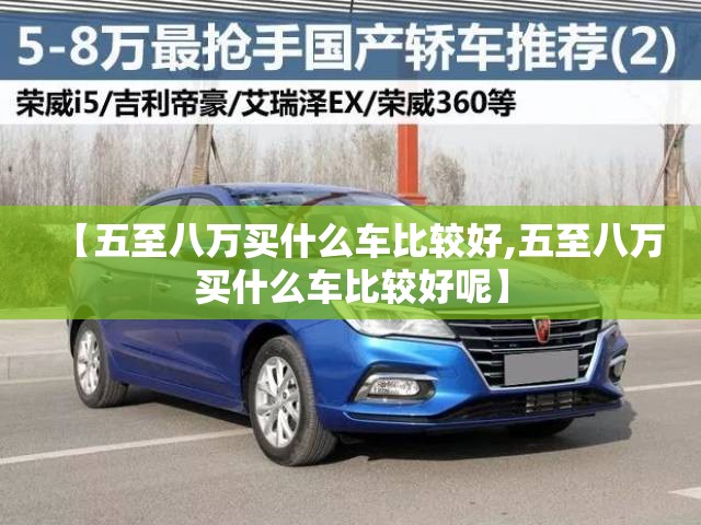 【五至八万买什么车比较好,五至八万买什么车比较好呢】 【五至八万买什么车比较好,五至八万买什么车比较好呢】