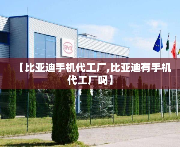 【比亚迪手机代工厂,比亚迪有手机代工厂吗】