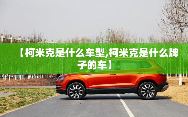 【柯米克是什么车型,柯米克是什么牌子的车】