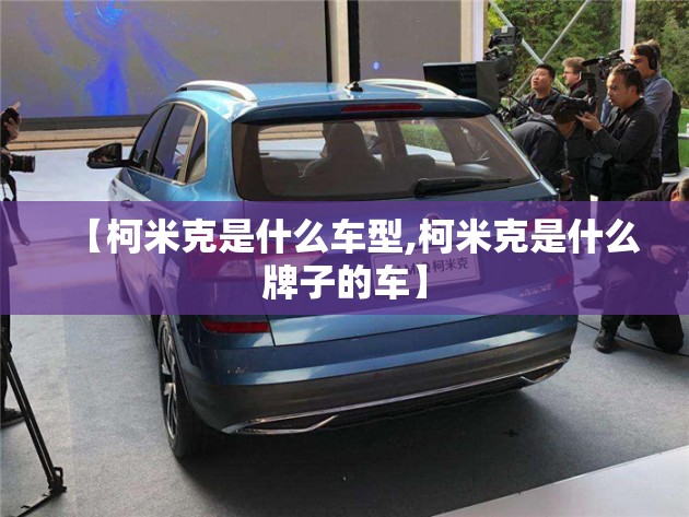 【柯米克是什么车型,柯米克是什么牌子的车】