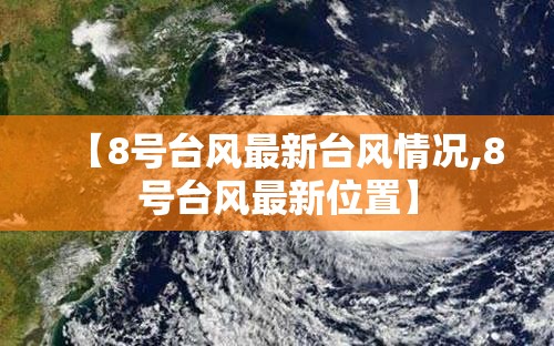 【8号台风最新台风情况,8号台风最新位置】 【8号台风最新台风情况,8号台风最新位置】