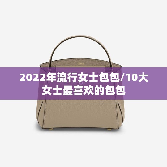 2022年流行女士包包/10大女士最喜欢的包包 2022年流行女士包包/10大女士最喜欢的包包