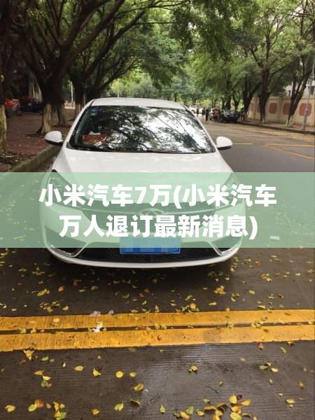 小米汽车7万(小米汽车万人退订最新消息) 小米汽车7万(小米汽车万人退订最新消息)