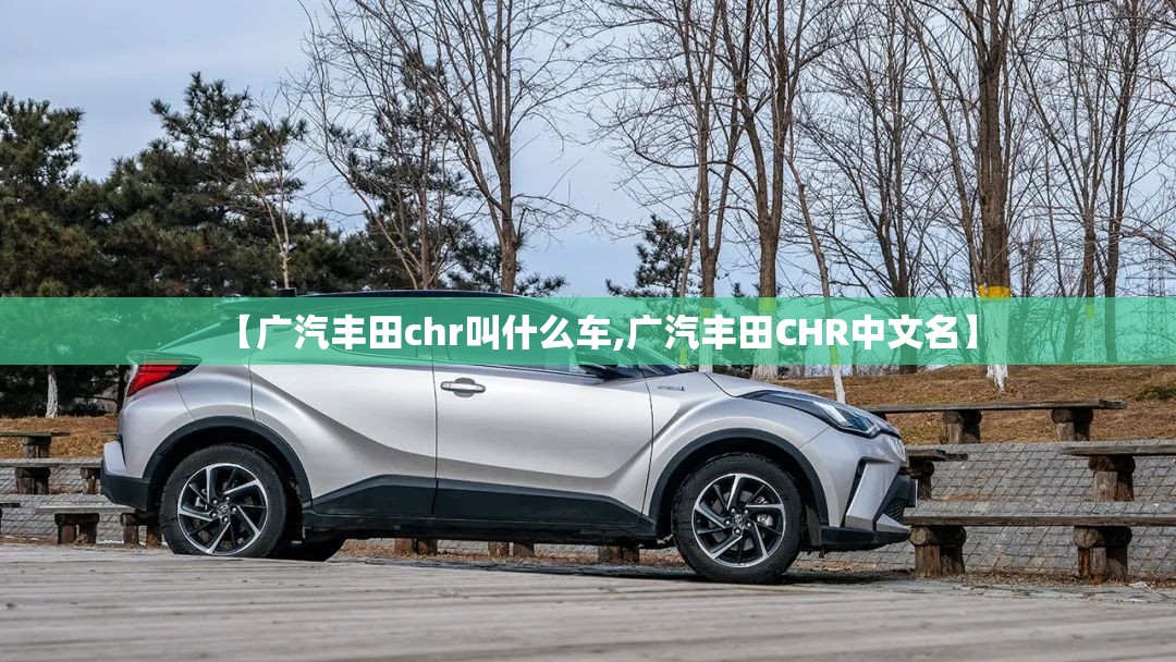 【广汽丰田chr叫什么车,广汽丰田CHR中文名】 【广汽丰田chr叫什么车,广汽丰田CHR中文名】