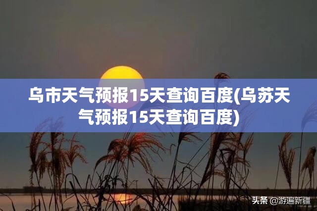 乌市天气预报15天查询百度(乌苏天气预报15天查询百度) 乌市天气预报15天查询百度(乌苏天气预报15天查询百度)