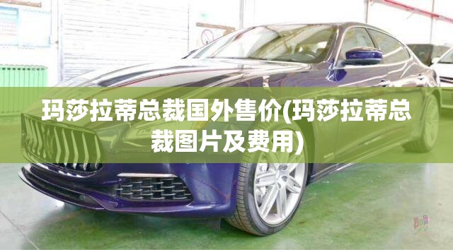 玛莎拉蒂总裁国外售价(玛莎拉蒂总裁图片及费用)