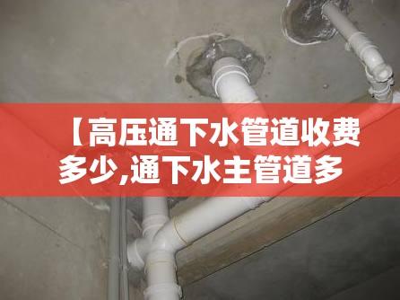 【高压通下水管道收费多少,通下水主管道多少钱】 【高压通下水管道收费多少,通下水主管道多少钱】