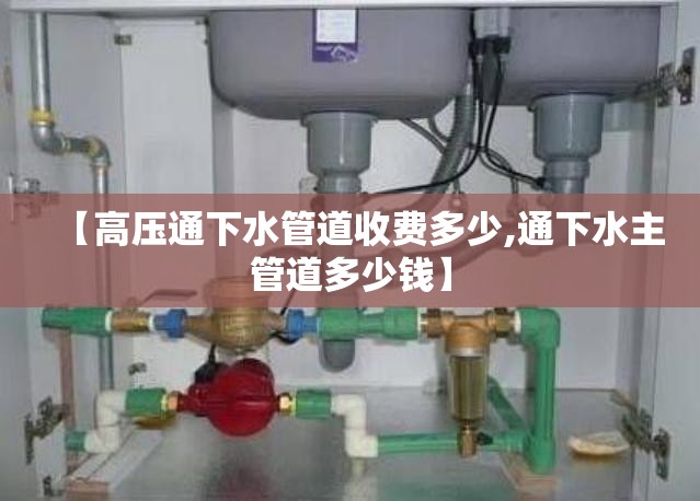 【高压通下水管道收费多少,通下水主管道多少钱】 【高压通下水管道收费多少,通下水主管道多少钱】
