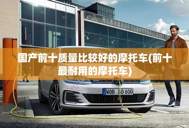 国产前十质量比较好的摩托车(前十最耐用的摩托车)
