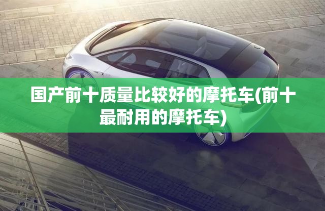 国产前十质量比较好的摩托车(前十最耐用的摩托车)