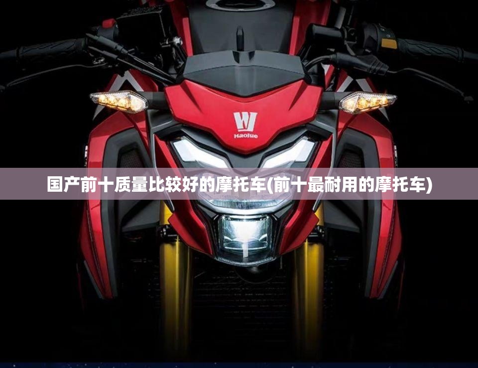 国产前十质量比较好的摩托车(前十最耐用的摩托车)