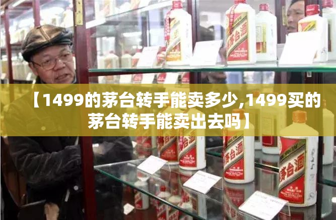 【1499的茅台转手能卖多少,1499买的茅台转手能卖出去吗】 【1499的茅台转手能卖多少,1499买的茅台转手能卖出去吗】
