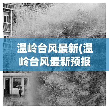 温岭台风最新(温岭台风最新预报) 温岭台风最新(温岭台风最新预报)