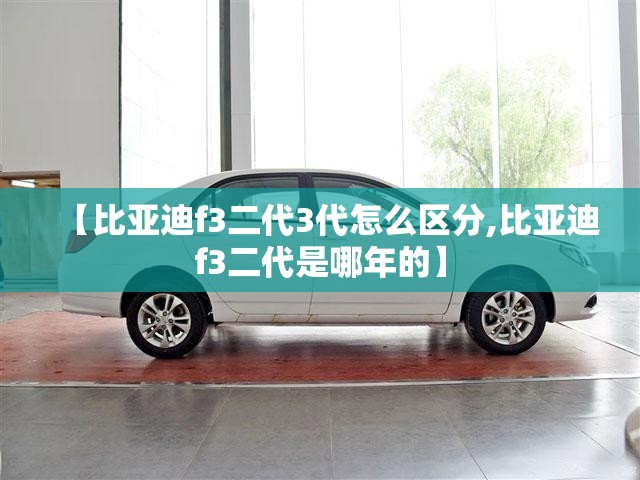 【比亚迪f3二代3代怎么区分,比亚迪f3二代是哪年的】 【比亚迪f3二代3代怎么区分,比亚迪f3二代是哪年的】