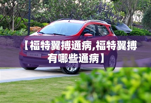 【福特翼搏通病,福特翼搏有哪些通病】 【福特翼搏通病,福特翼搏有哪些通病】