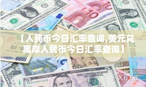 【人民币今日汇率查询,美元兑离岸人民币今日汇率查询】 【人民币今日汇率查询,美元兑离岸人民币今日汇率查询】