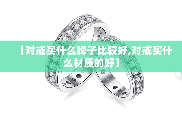 【对戒买什么牌子比较好,对戒买什么材质的好】 【对戒买什么牌子比较好,对戒买什么材质的好】