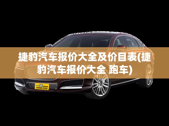 捷豹汽车报价大全及价目表(捷豹汽车报价大全 跑车) 捷豹汽车报价大全及价目表(捷豹汽车报价大全 跑车)