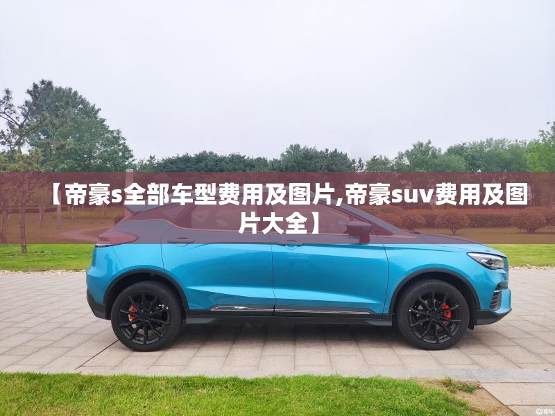 【帝豪s全部车型费用及图片,帝豪suv费用及图片大全】 【帝豪s全部车型费用及图片,帝豪suv费用及图片大全】