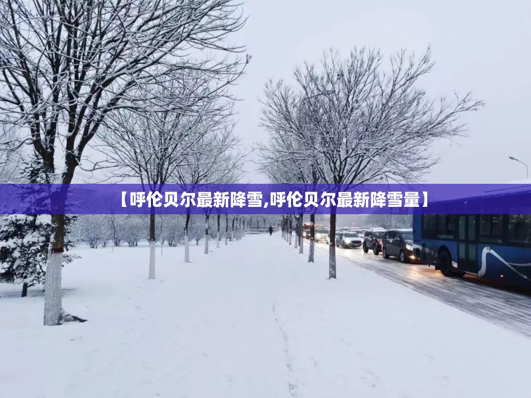 【呼伦贝尔最新降雪,呼伦贝尔最新降雪量】 【呼伦贝尔最新降雪,呼伦贝尔最新降雪量】