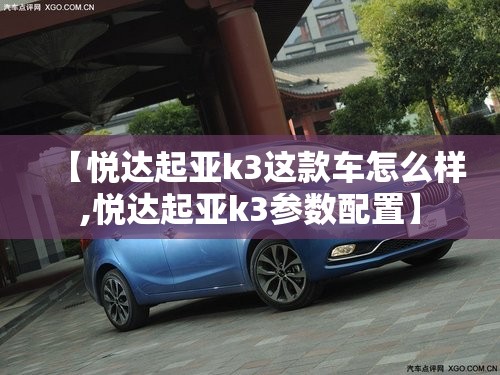 【悦达起亚k3这款车怎么样,悦达起亚k3参数配置】 【悦达起亚k3这款车怎么样,悦达起亚k3参数配置】