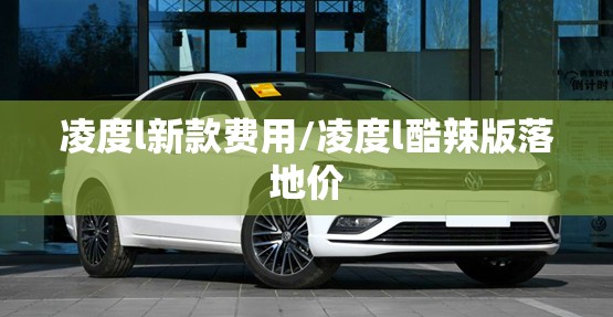 凌度l新款费用/凌度l酷辣版落地价 凌度l新款费用/凌度l酷辣版落地价