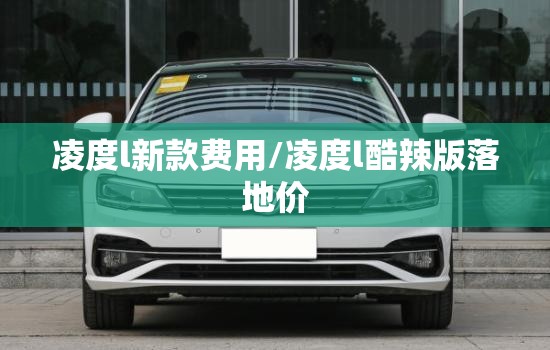 凌度l新款费用/凌度l酷辣版落地价 凌度l新款费用/凌度l酷辣版落地价