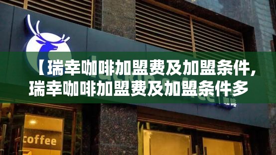 【瑞幸咖啡加盟费及加盟条件,瑞幸咖啡加盟费及加盟条件多少钱】 【瑞幸咖啡加盟费及加盟条件,瑞幸咖啡加盟费及加盟条件多少钱】
