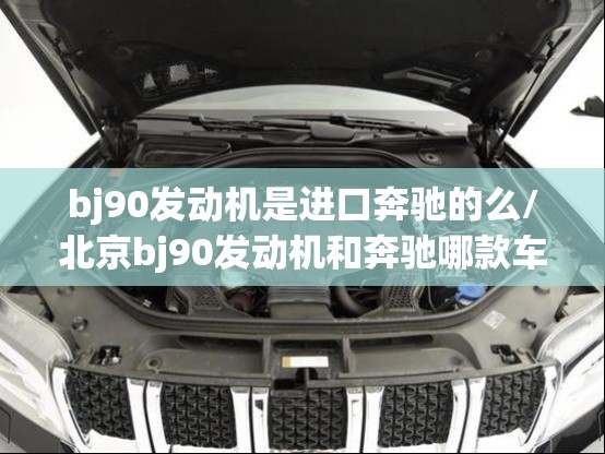 bj90发动机是进口奔驰的么/北京bj90发动机和奔驰哪款车一样