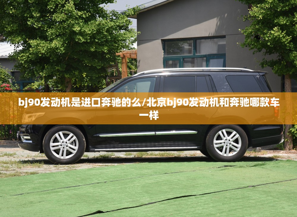 bj90发动机是进口奔驰的么/北京bj90发动机和奔驰哪款车一样