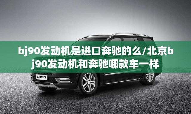 bj90发动机是进口奔驰的么/北京bj90发动机和奔驰哪款车一样