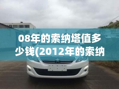 08年的索纳塔值多少钱(2012年的索纳塔八代多少钱) 08年的索纳塔值多少钱(2012年的索纳塔八代多少钱)