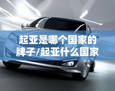 起亚是哪个国家的牌子/起亚什么国家的品牌