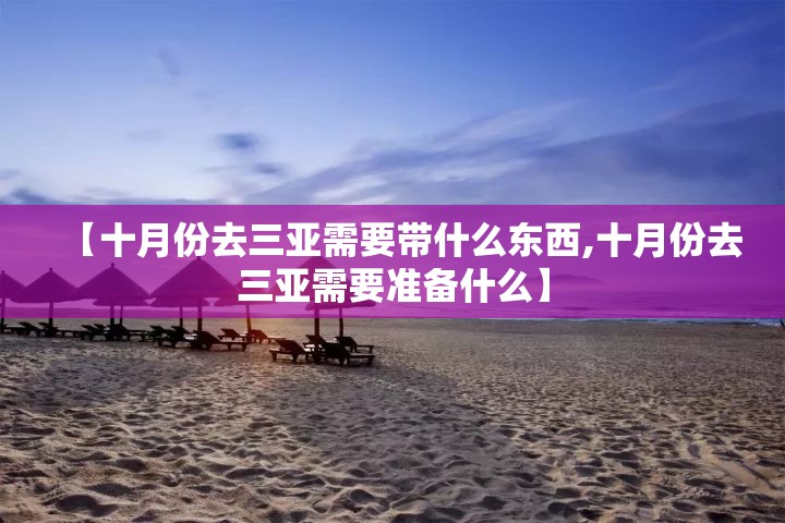 【十月份去三亚需要带什么东西,十月份去三亚需要准备什么】 【十月份去三亚需要带什么东西,十月份去三亚需要准备什么】